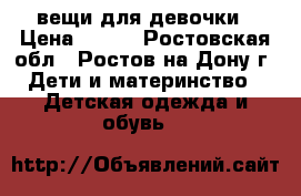 вещи для девочки › Цена ­ 500 - Ростовская обл., Ростов-на-Дону г. Дети и материнство » Детская одежда и обувь   